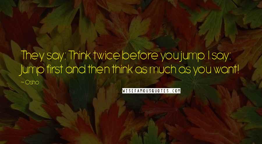 Osho Quotes: They say: Think twice before you jump. I say: Jump first and then think as much as you want!