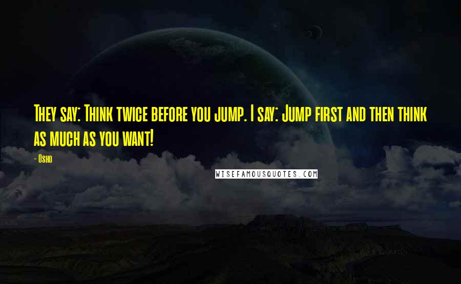 Osho Quotes: They say: Think twice before you jump. I say: Jump first and then think as much as you want!