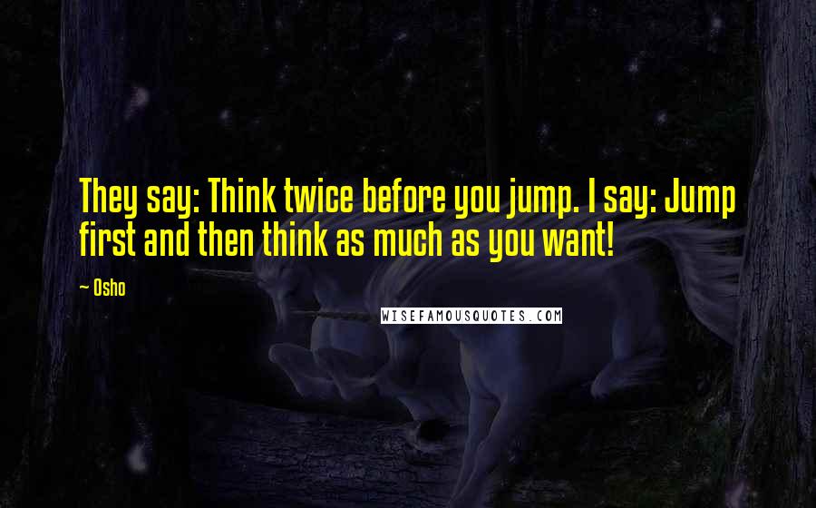 Osho Quotes: They say: Think twice before you jump. I say: Jump first and then think as much as you want!