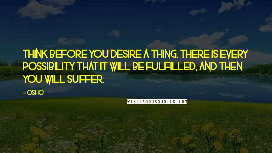 Osho Quotes: Think before you desire a thing. There is every possibility that it will be fulfilled, and then you will suffer.