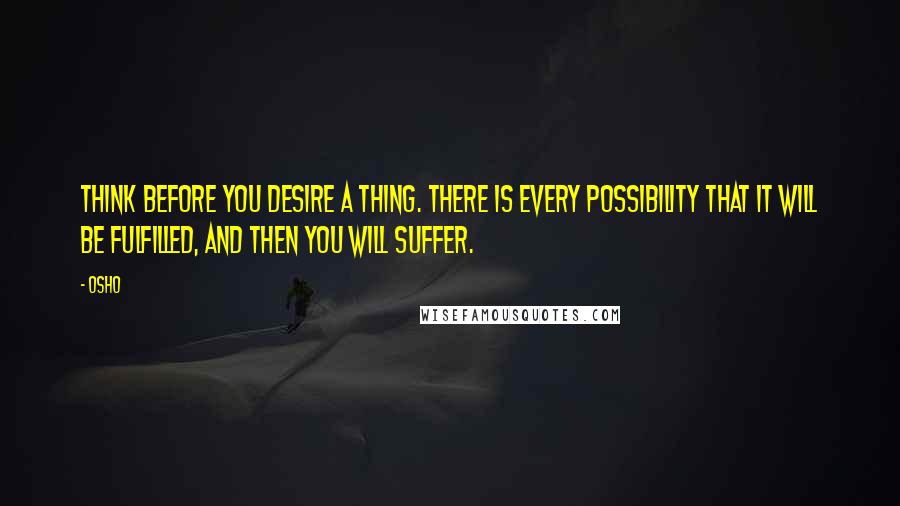 Osho Quotes: Think before you desire a thing. There is every possibility that it will be fulfilled, and then you will suffer.