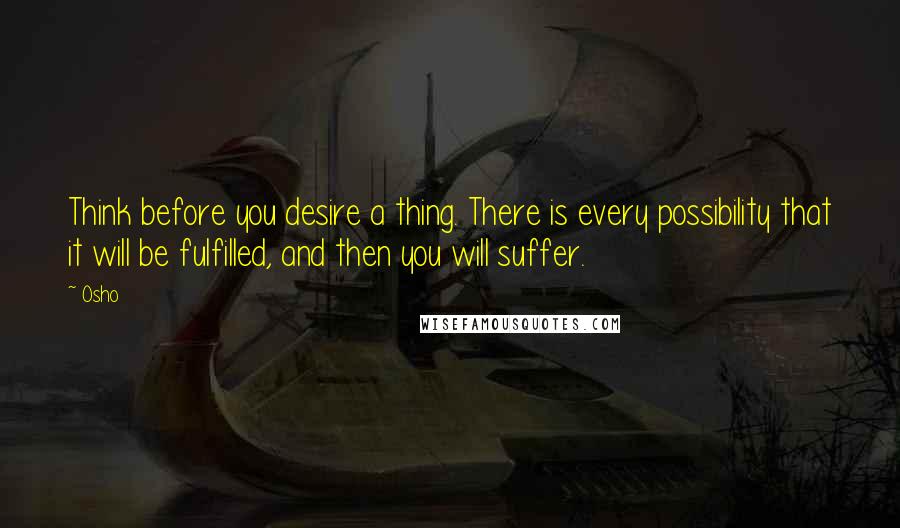 Osho Quotes: Think before you desire a thing. There is every possibility that it will be fulfilled, and then you will suffer.