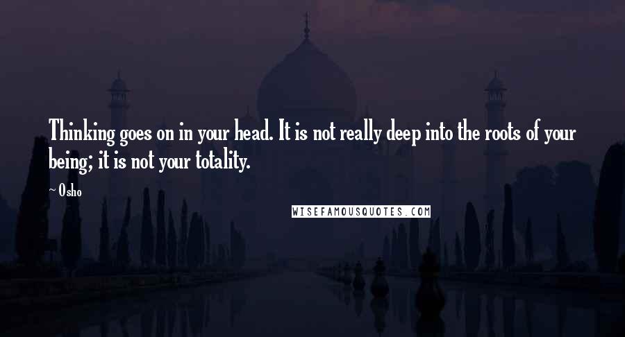 Osho Quotes: Thinking goes on in your head. It is not really deep into the roots of your being; it is not your totality.