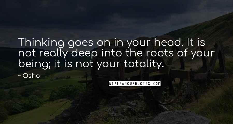 Osho Quotes: Thinking goes on in your head. It is not really deep into the roots of your being; it is not your totality.
