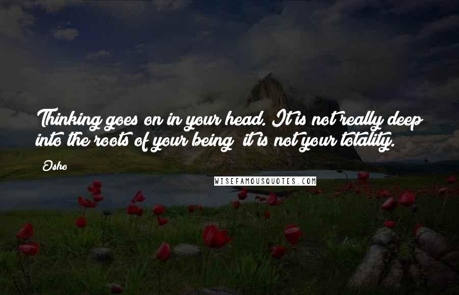 Osho Quotes: Thinking goes on in your head. It is not really deep into the roots of your being; it is not your totality.