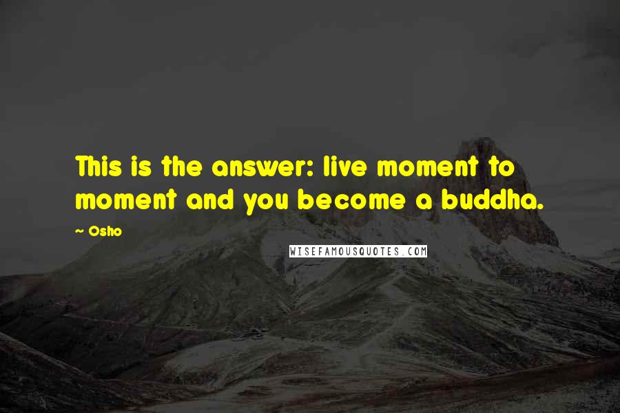 Osho Quotes: This is the answer: live moment to moment and you become a buddha.