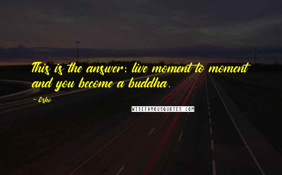 Osho Quotes: This is the answer: live moment to moment and you become a buddha.