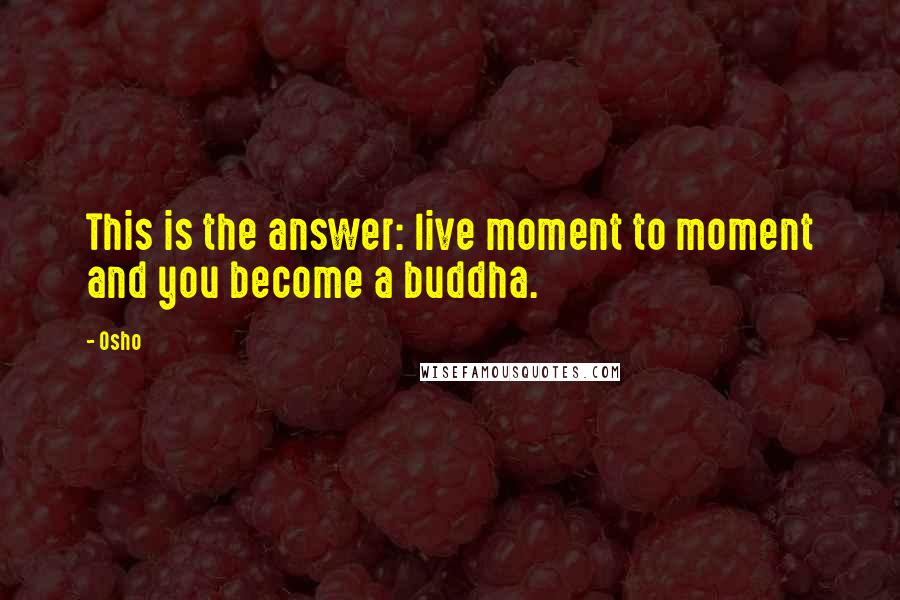 Osho Quotes: This is the answer: live moment to moment and you become a buddha.