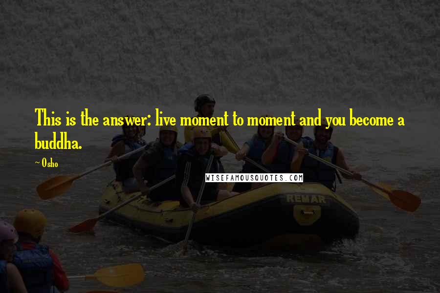 Osho Quotes: This is the answer: live moment to moment and you become a buddha.