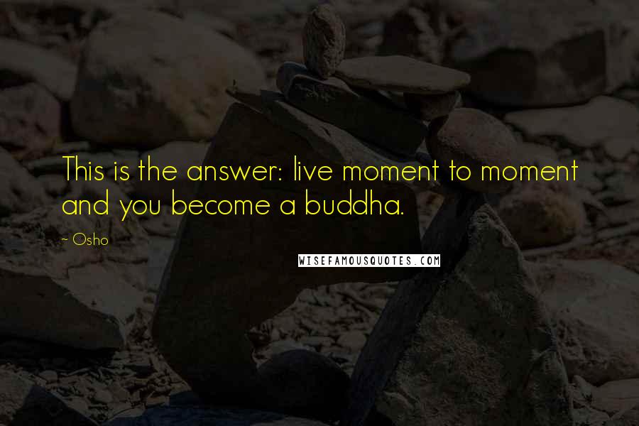 Osho Quotes: This is the answer: live moment to moment and you become a buddha.