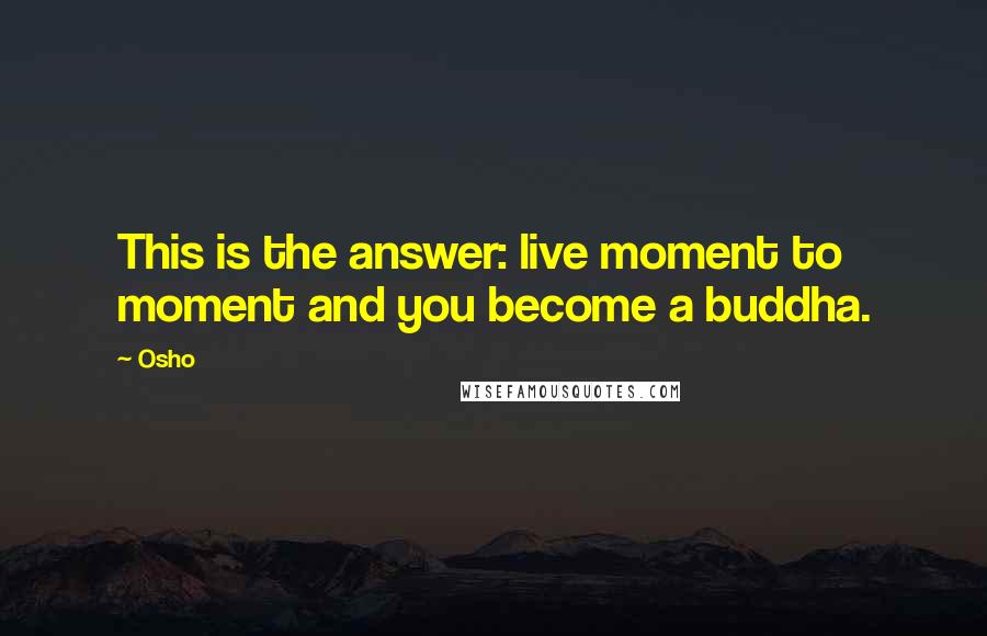 Osho Quotes: This is the answer: live moment to moment and you become a buddha.