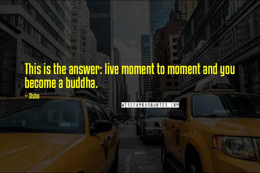 Osho Quotes: This is the answer: live moment to moment and you become a buddha.