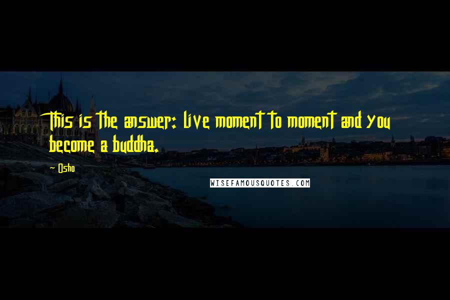 Osho Quotes: This is the answer: live moment to moment and you become a buddha.