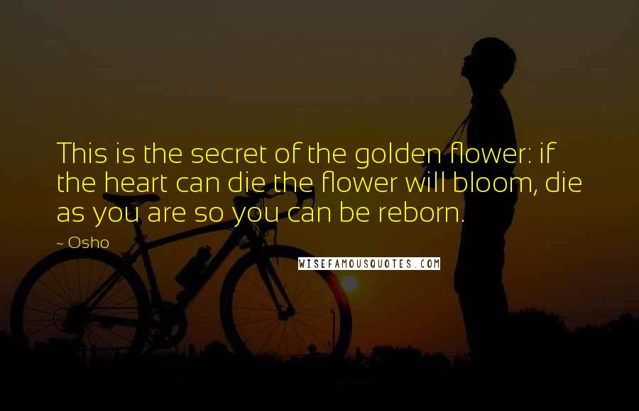 Osho Quotes: This is the secret of the golden flower: if the heart can die the flower will bloom, die as you are so you can be reborn.