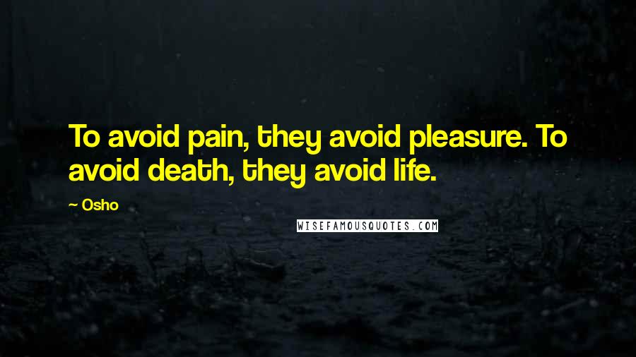 Osho Quotes: To avoid pain, they avoid pleasure. To avoid death, they avoid life.