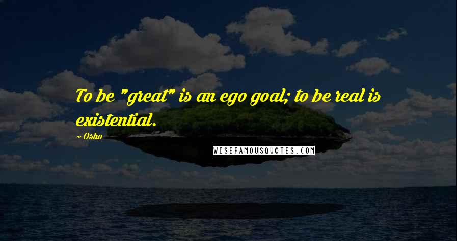 Osho Quotes: To be "great" is an ego goal; to be real is existential.