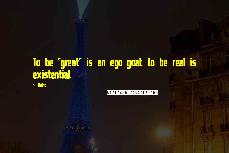 Osho Quotes: To be "great" is an ego goal; to be real is existential.