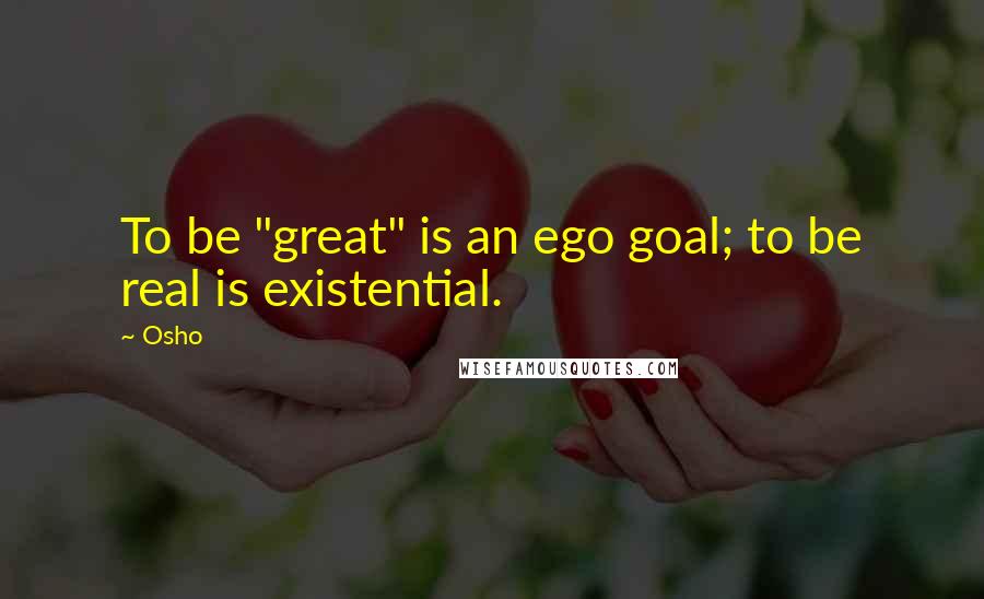 Osho Quotes: To be "great" is an ego goal; to be real is existential.