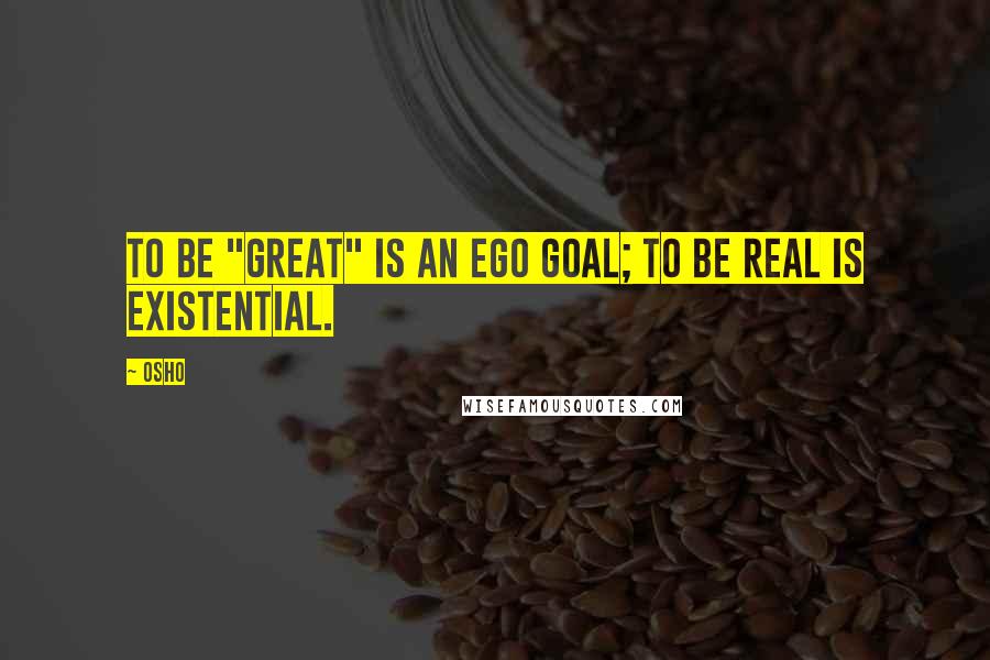 Osho Quotes: To be "great" is an ego goal; to be real is existential.