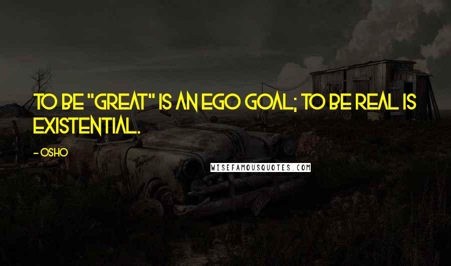 Osho Quotes: To be "great" is an ego goal; to be real is existential.