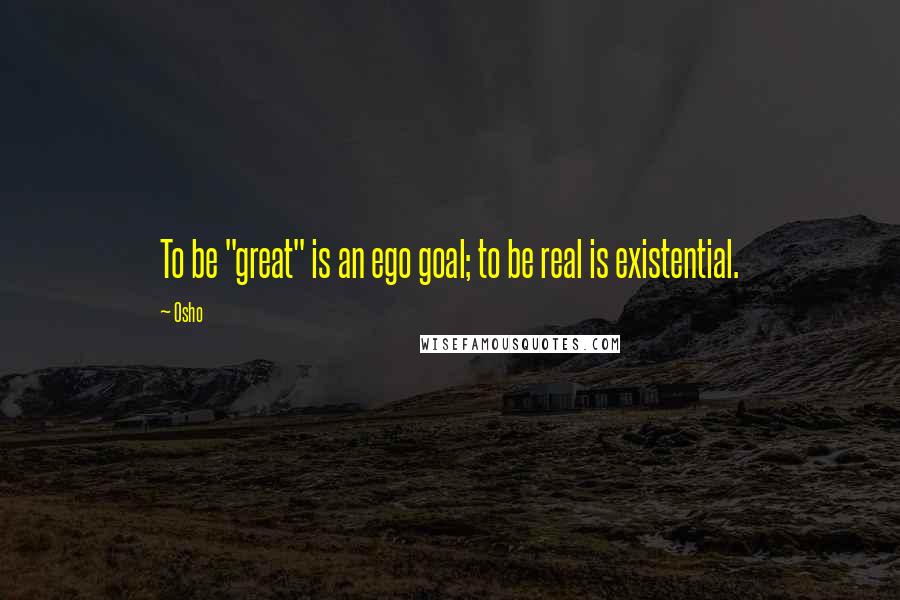 Osho Quotes: To be "great" is an ego goal; to be real is existential.
