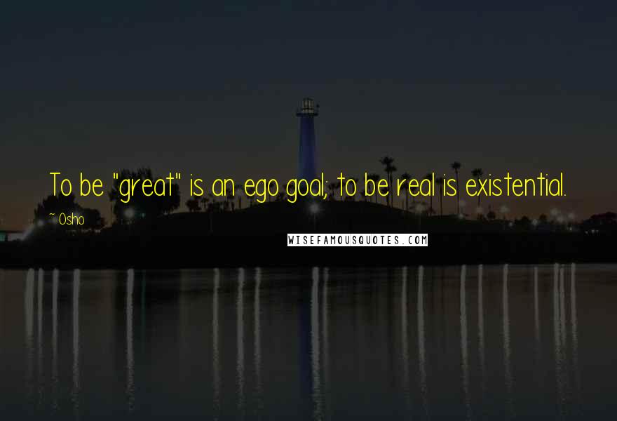 Osho Quotes: To be "great" is an ego goal; to be real is existential.