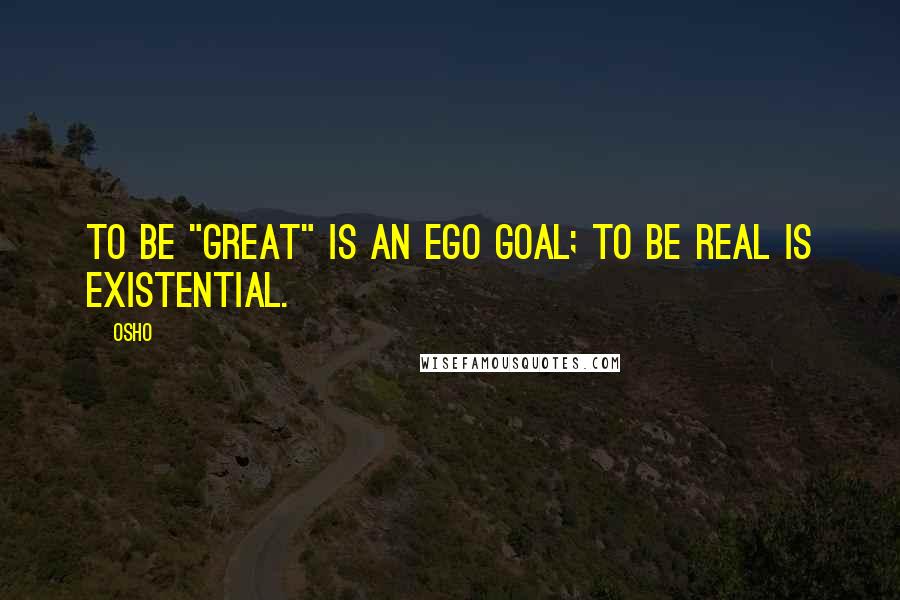 Osho Quotes: To be "great" is an ego goal; to be real is existential.
