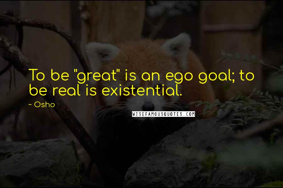 Osho Quotes: To be "great" is an ego goal; to be real is existential.