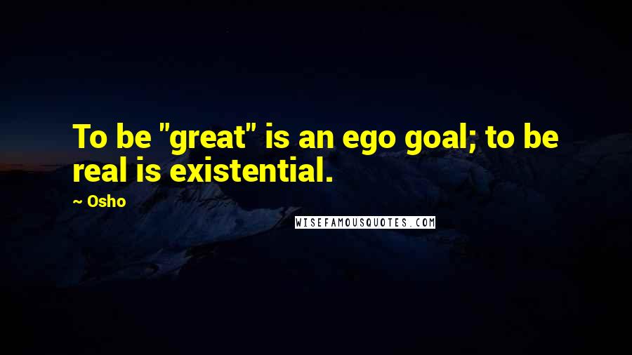 Osho Quotes: To be "great" is an ego goal; to be real is existential.