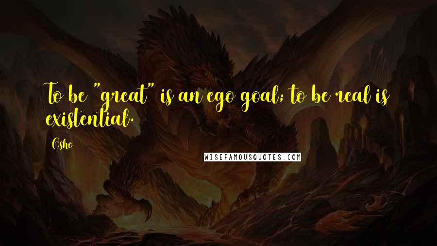 Osho Quotes: To be "great" is an ego goal; to be real is existential.