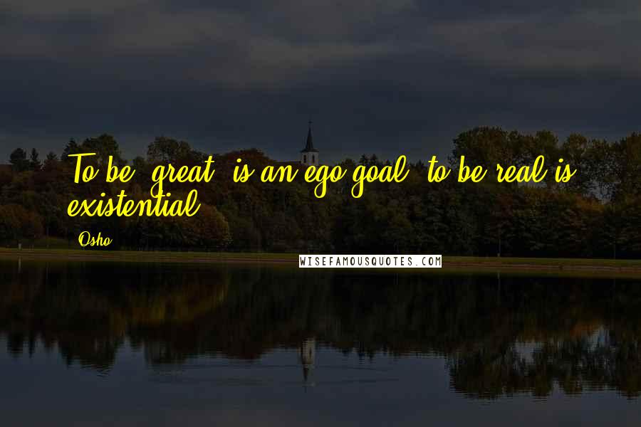Osho Quotes: To be "great" is an ego goal; to be real is existential.