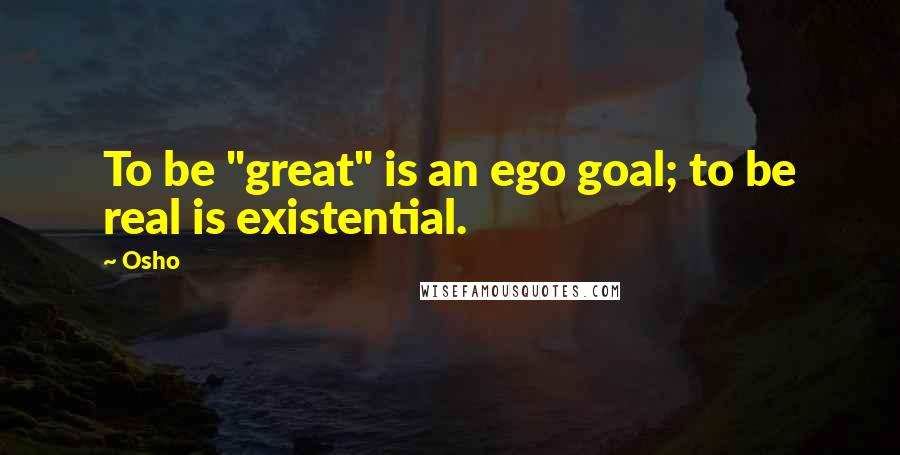 Osho Quotes: To be "great" is an ego goal; to be real is existential.