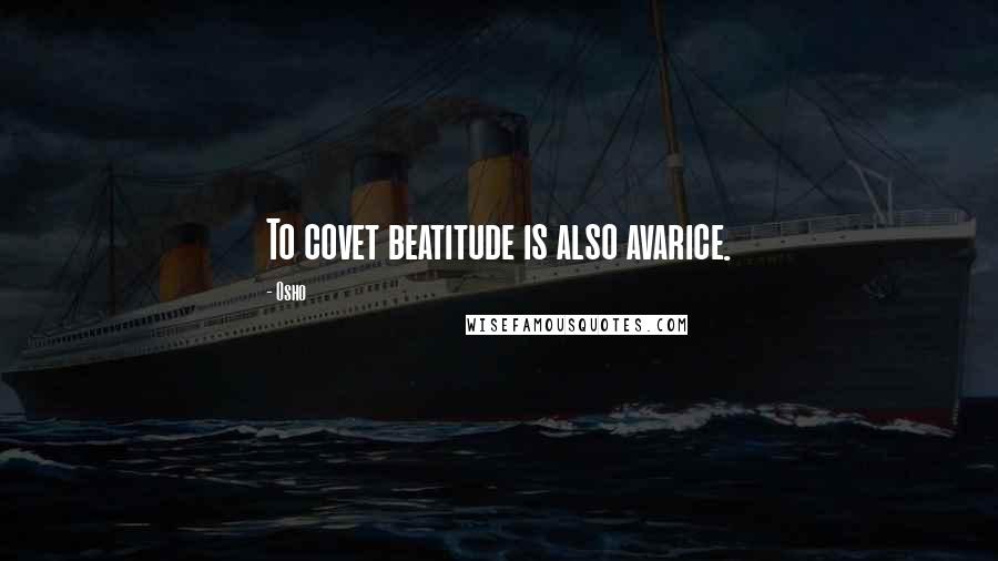 Osho Quotes: To covet beatitude is also avarice.