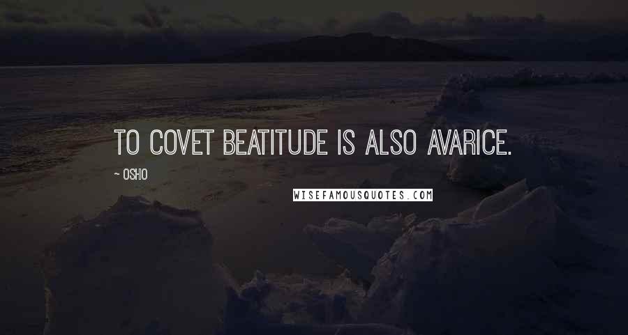 Osho Quotes: To covet beatitude is also avarice.