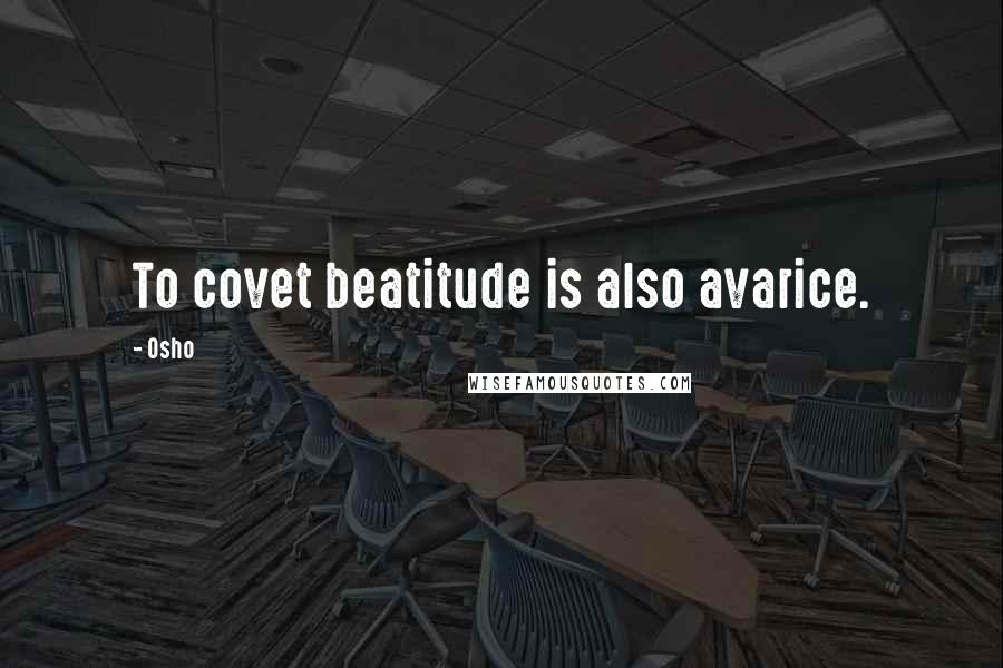 Osho Quotes: To covet beatitude is also avarice.