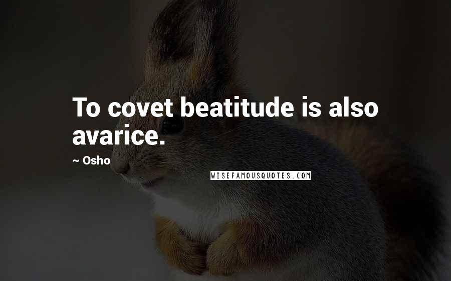 Osho Quotes: To covet beatitude is also avarice.