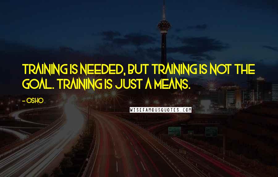 Osho Quotes: Training is needed, but training is not the goal. Training is just a means.