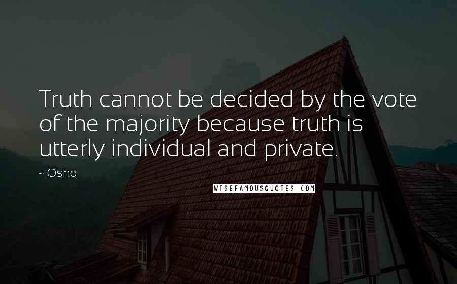 Osho Quotes: Truth cannot be decided by the vote of the majority because truth is utterly individual and private.