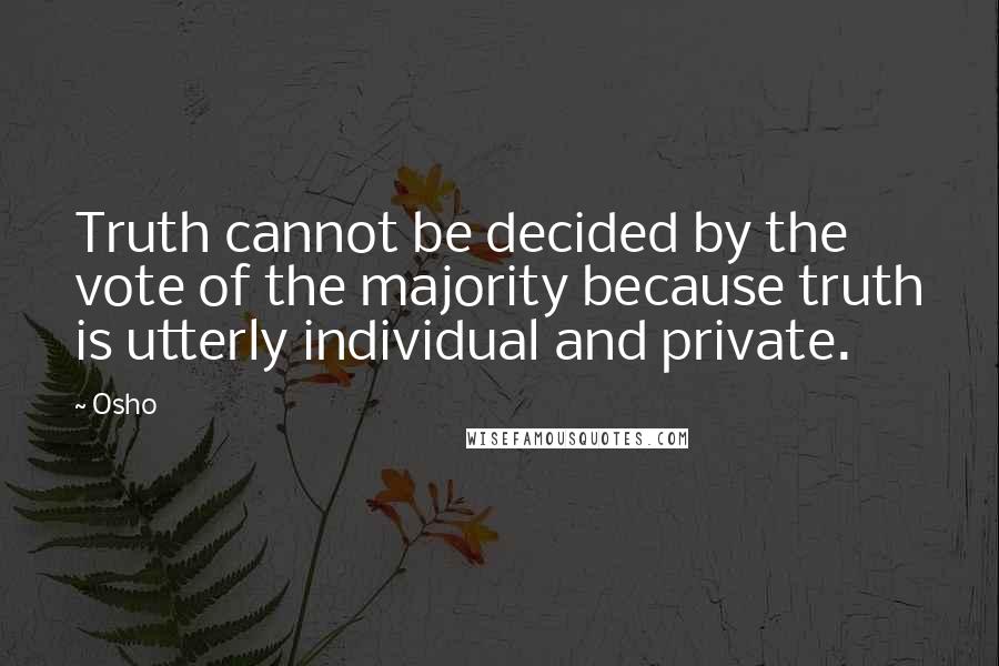 Osho Quotes: Truth cannot be decided by the vote of the majority because truth is utterly individual and private.