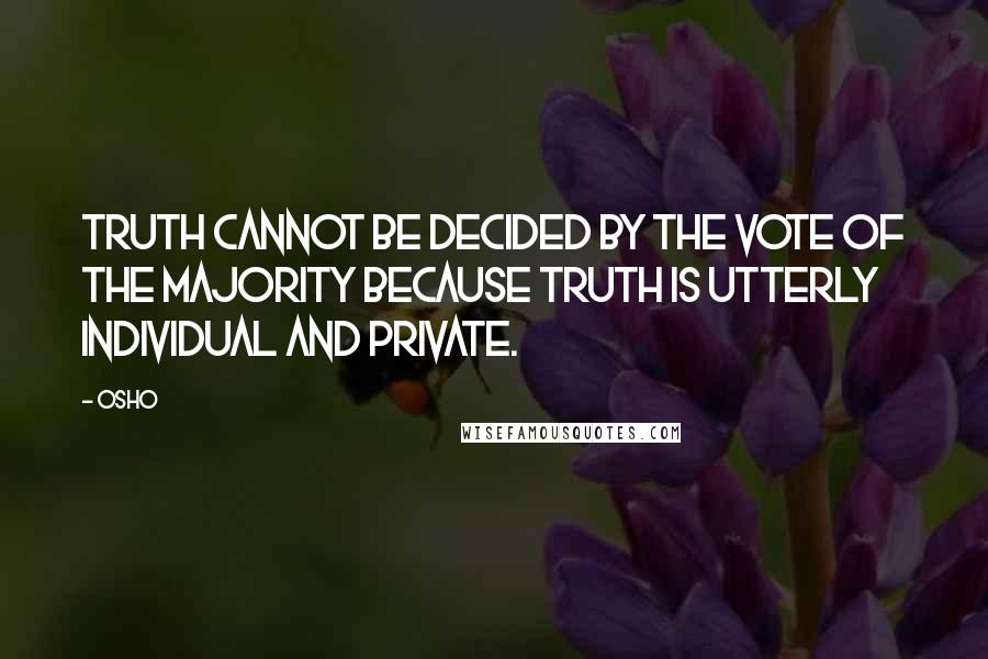Osho Quotes: Truth cannot be decided by the vote of the majority because truth is utterly individual and private.