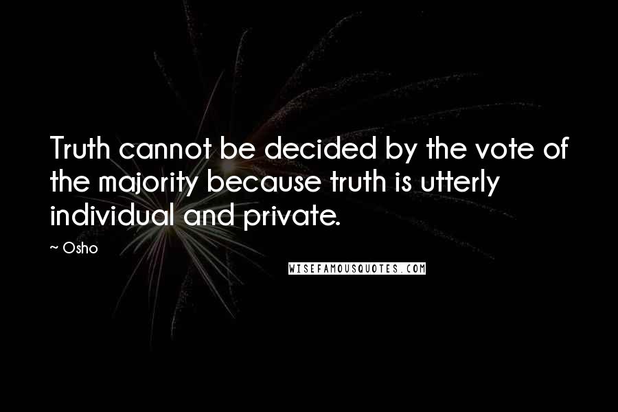 Osho Quotes: Truth cannot be decided by the vote of the majority because truth is utterly individual and private.