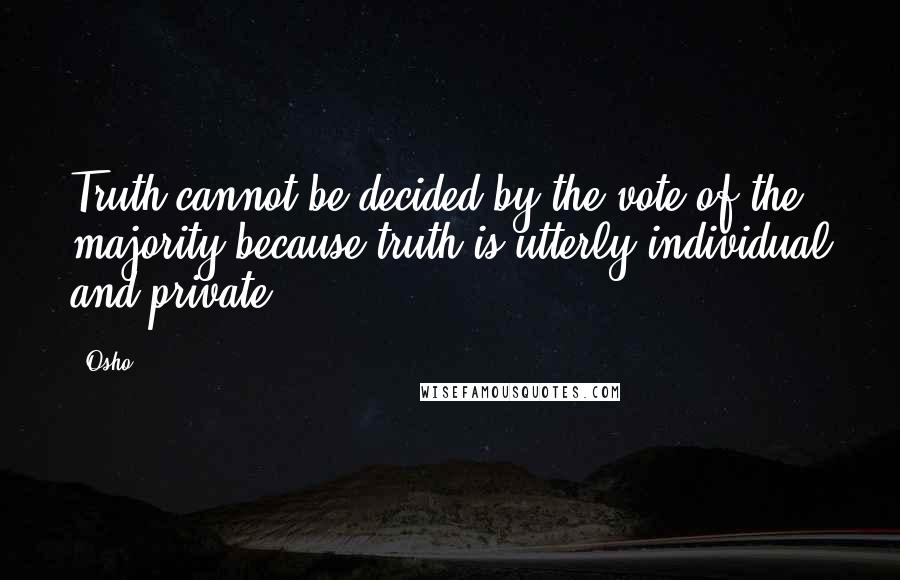 Osho Quotes: Truth cannot be decided by the vote of the majority because truth is utterly individual and private.