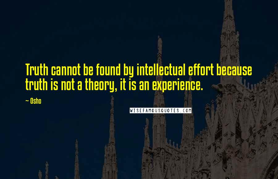 Osho Quotes: Truth cannot be found by intellectual effort because truth is not a theory, it is an experience.