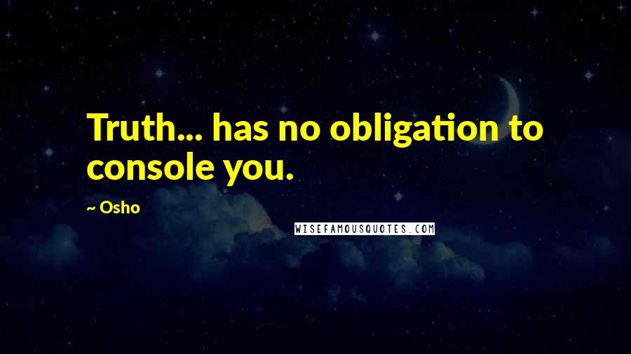 Osho Quotes: Truth... has no obligation to console you.