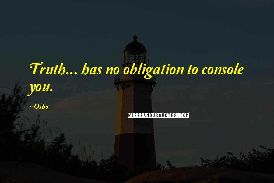 Osho Quotes: Truth... has no obligation to console you.