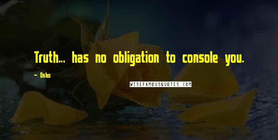 Osho Quotes: Truth... has no obligation to console you.