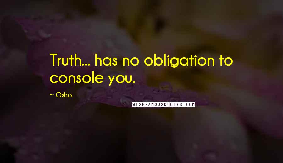 Osho Quotes: Truth... has no obligation to console you.