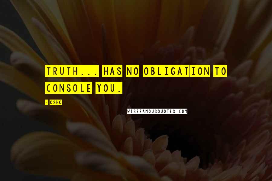Osho Quotes: Truth... has no obligation to console you.