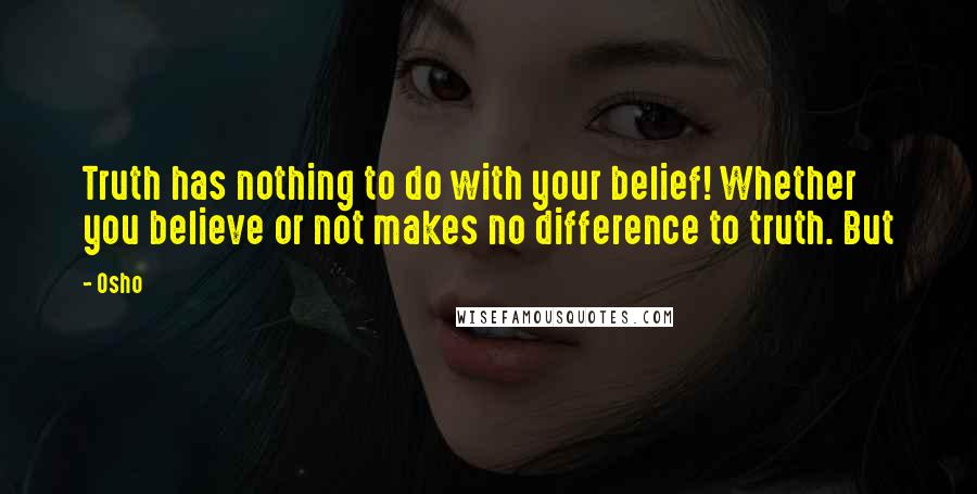 Osho Quotes: Truth has nothing to do with your belief! Whether you believe or not makes no difference to truth. But