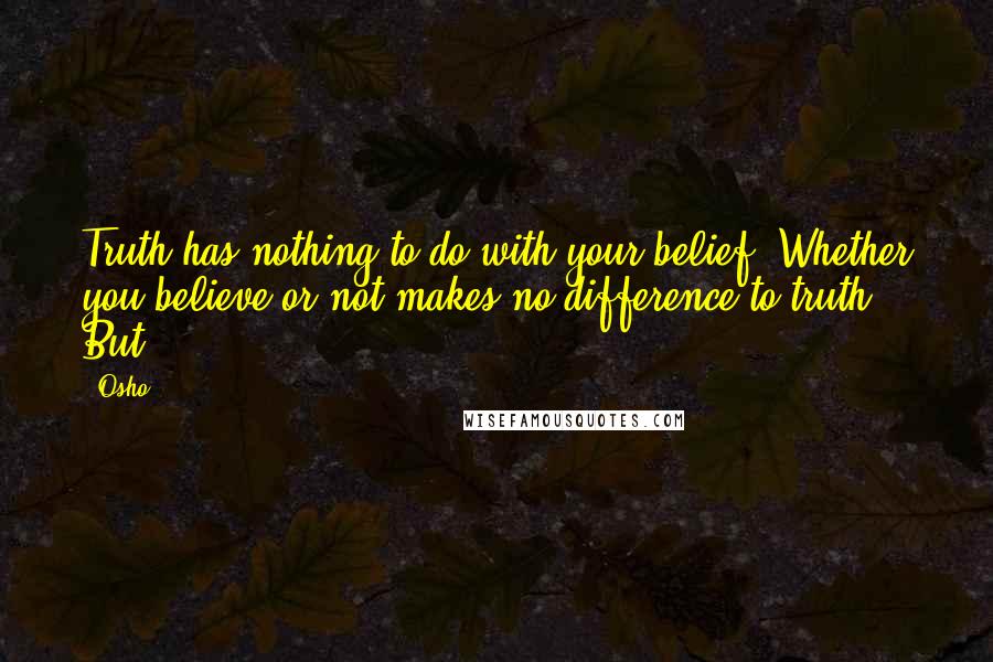 Osho Quotes: Truth has nothing to do with your belief! Whether you believe or not makes no difference to truth. But